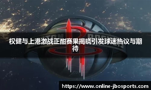 权健与上港激战正酣赛果揭晓引发球迷热议与期待