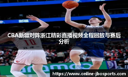 CBA新疆对阵浙江精彩直播视频全程回放与赛后分析