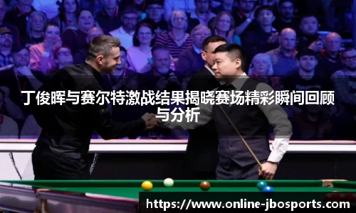 丁俊晖与赛尔特激战结果揭晓赛场精彩瞬间回顾与分析